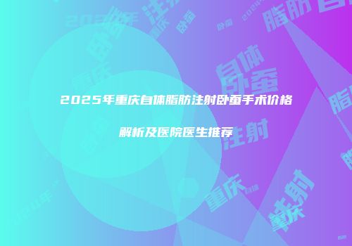 2025年重庆自体脂肪注射卧蚕手术价格解析及医院医生推荐