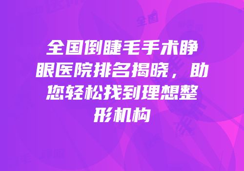 全国倒睫毛手术睁眼医院排名揭晓，助您轻松找到理想整形机构