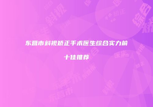 东营市斜视矫正手术医生综合实力前十佳推荐