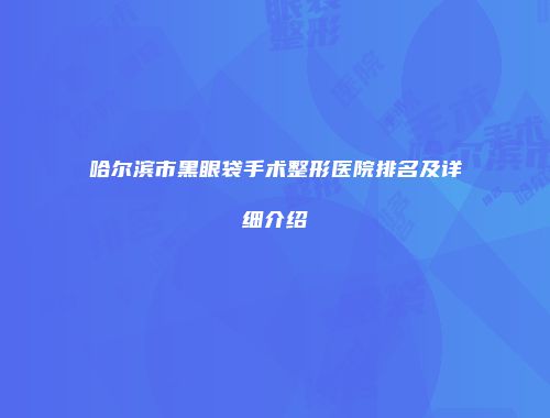 哈尔滨市黑眼袋手术整形医院排名及详细介绍