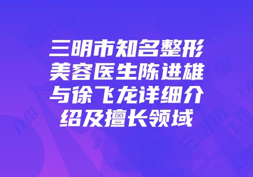 三明市知名整形美容医生陈进雄与徐飞龙详细介绍及擅长领域