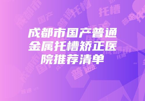 成都市国产普通金属托槽矫正医院推荐清单