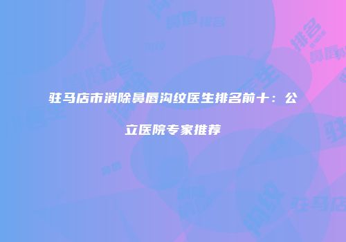 驻马店市消除鼻唇沟纹医生排名前十：公立医院专家推荐