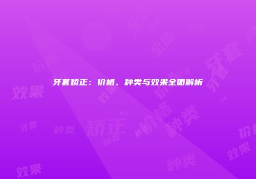 牙套矫正：价格、种类与效果全面解析