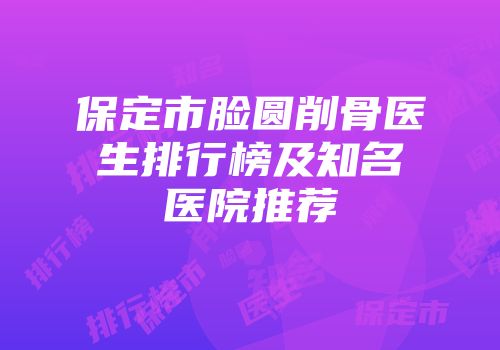 保定市脸圆削骨医生排行榜及知名医院推荐