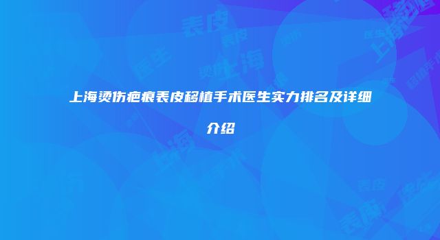 上海烫伤疤痕表皮移植手术医生实力排名及详细介绍