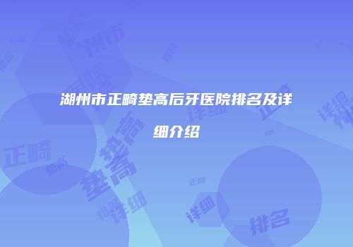 湖州市正畸垫高后牙医院排名及详细介绍