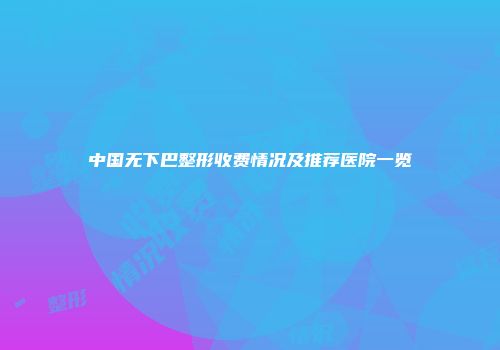 中国无下巴整形收费情况及推荐医院一览