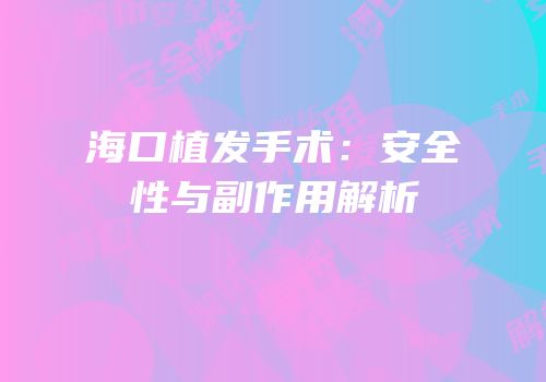 海口植发手术：安全性与副作用解析