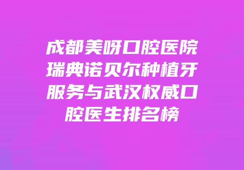 成都美呀口腔医院瑞典诺贝尔种植牙服务与武汉权威口腔医生排名榜