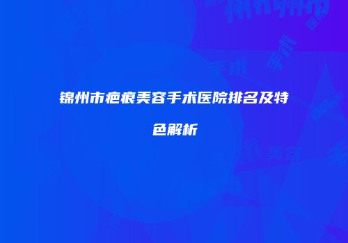锦州市疤痕美容手术医院排名及特色解析