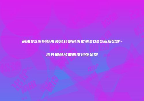 莆田95医院整形美容科整形价位表2025新版出炉-提升眉骨改善眼皮松弛案例