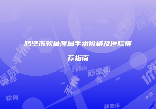 鹤壁市软骨隆鼻手术价格及医院推荐指南