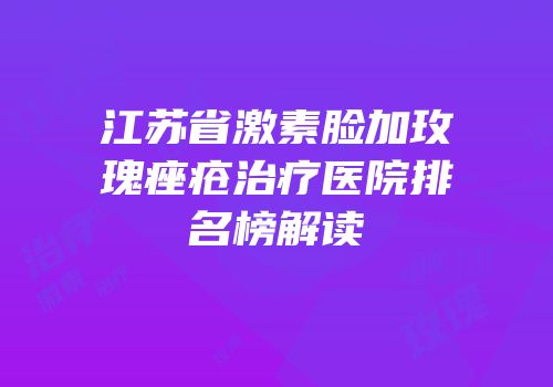 江苏省激素脸加玫瑰痤疮治疗医院排名榜解读