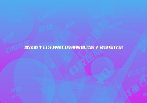 武汉市半口牙种植口腔医院排名前十及详细介绍