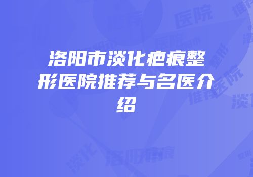 洛阳市淡化疤痕整形医院推荐与名医介绍