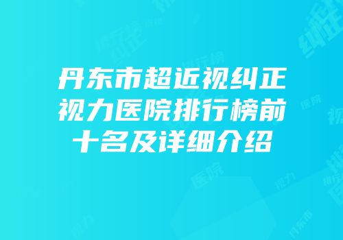 丹东市超近视纠正视力医院排行榜前十名及详细介绍