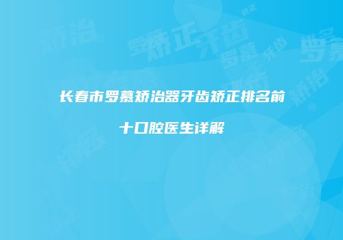 长春市罗慕矫治器牙齿矫正排名前十口腔医生详解