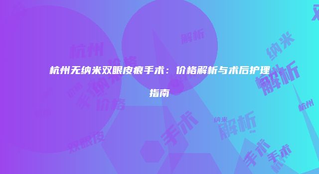 杭州无纳米双眼皮痕手术：价格解析与术后护理指南