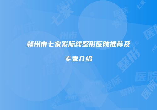 赣州市七家发际线整形医院推荐及专家介绍