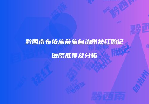 黔西南布依族苗族自治州祛红胎记医院推荐及分析