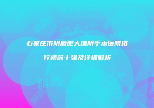 石家庄市阴唇肥大缩阴手术医院排行榜前十强及详细解析
