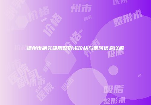 扬州市副乳吸脂整形术价格与医院信息详解