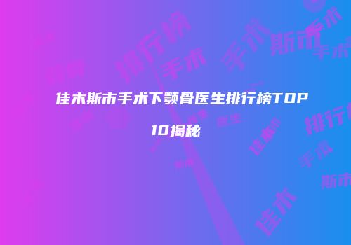 佳木斯市手术下颚骨医生排行榜TOP10揭秘