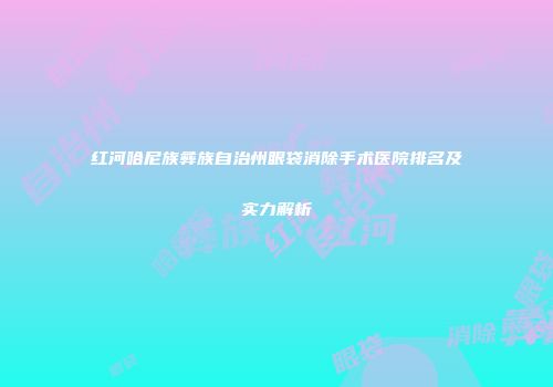 红河哈尼族彝族自治州眼袋消除手术医院排名及实力解析