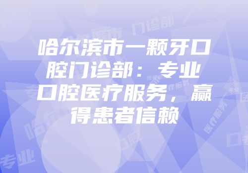 哈尔滨市一颗牙口腔门诊部：专业口腔医疗服务，赢得患者信赖