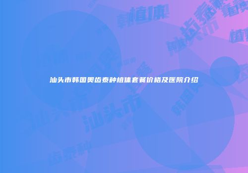 汕头市韩国奥齿泰种植体套餐价格及医院介绍