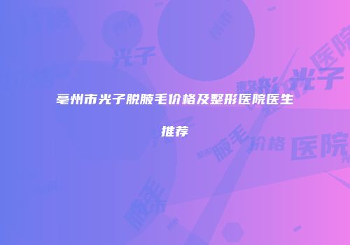 亳州市光子脱腋毛价格及整形医院医生推荐