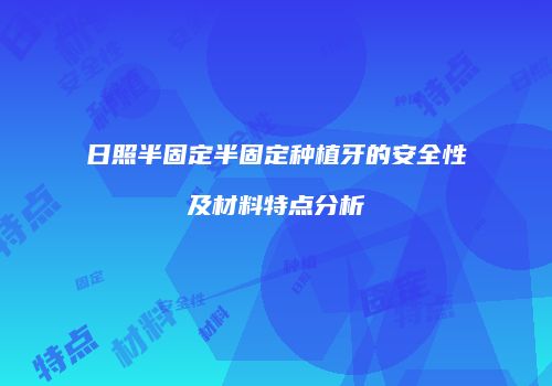 日照半固定半固定种植牙的安全性及材料特点分析