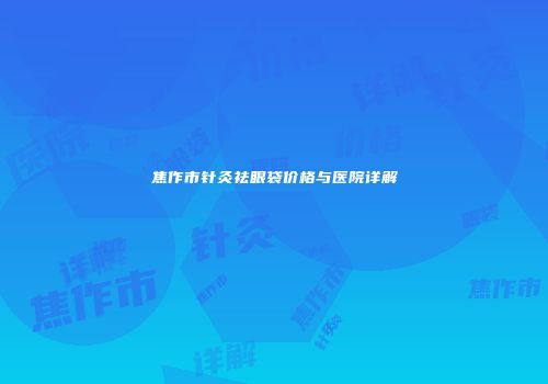 焦作市针灸祛眼袋价格与医院详解