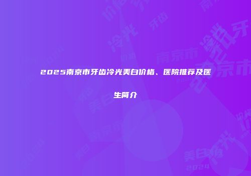 2025南京市牙齿冷光美白价格、医院推荐及医生简介