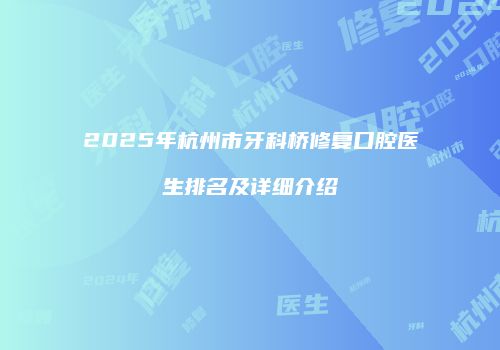 2025年杭州市牙科桥修复口腔医生排名及详细介绍