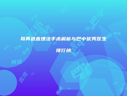 耳再造直埋法手术解析与巴中优秀医生排行榜