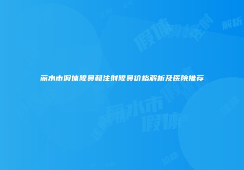 丽水市假体隆鼻和注射隆鼻价格解析及医院推荐