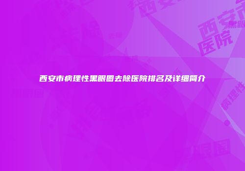 西安市病理性黑眼圈去除医院排名及详细简介