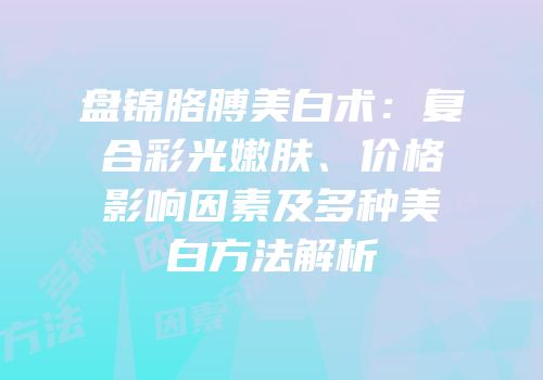 盘锦胳膊美白术：复合彩光嫩肤、价格影响因素及多种美白方法解析