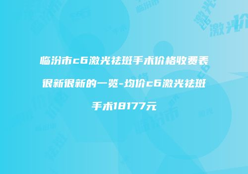 临汾市c6激光祛斑手术价格收费表很新很新的一览-均价c6激光祛斑手术18177元