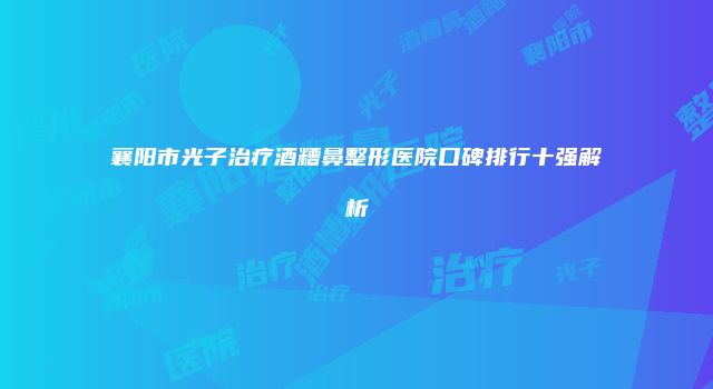 襄阳市光子治疗酒糟鼻整形医院口碑排行十强解析