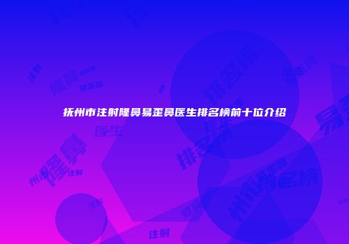 抚州市注射隆鼻易歪鼻医生排名榜前十位介绍