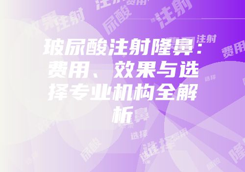 玻尿酸注射隆鼻：费用、效果与选择专业机构全解析