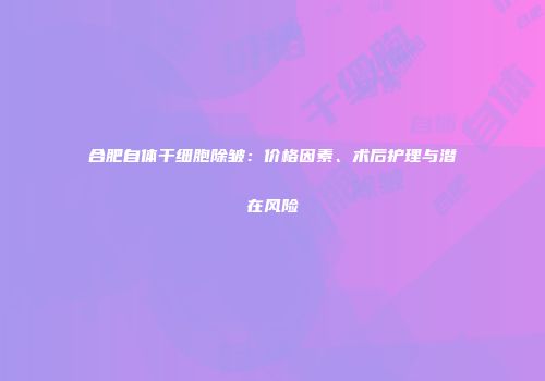 合肥自体干细胞除皱：价格因素、术后护理与潜在风险