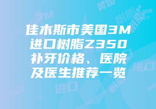 佳木斯市美国3M进口树脂Z350补牙价格、医院及医生推荐一览