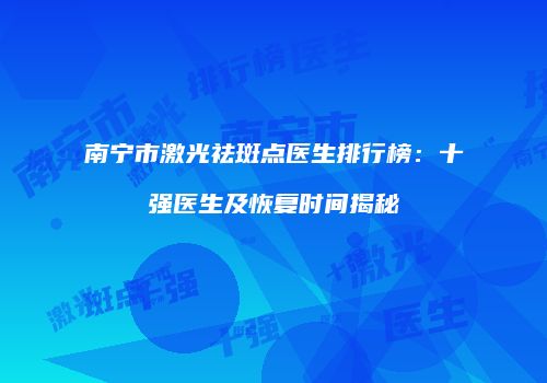 南宁市激光祛斑点医生排行榜：十强医生及恢复时间揭秘