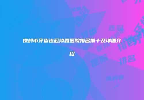铁岭市牙齿连冠修复医院排名前十及详细介绍