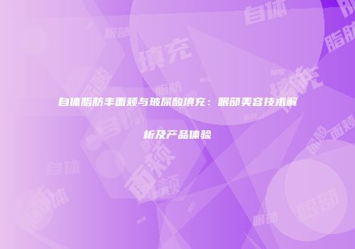 自体脂肪丰面颊与玻尿酸填充：眼部美容技术解析及产品体验