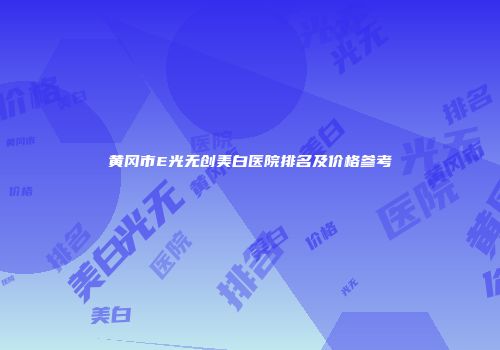 黄冈市E光无创美白医院排名及价格参考